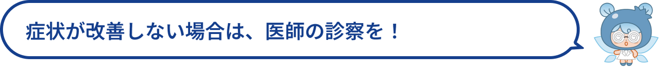 症状が改善しない場合は、医師の診察を！